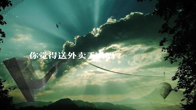 你觉得送外卖丢人吗?