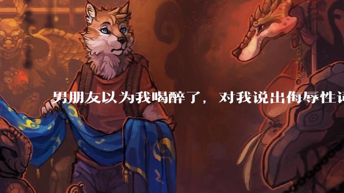 男朋友以为我喝醉了，对我说出侮辱性词汇，我该怎么办？