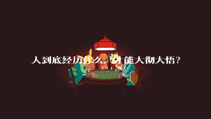 人到底经历什么，才能大彻大悟？